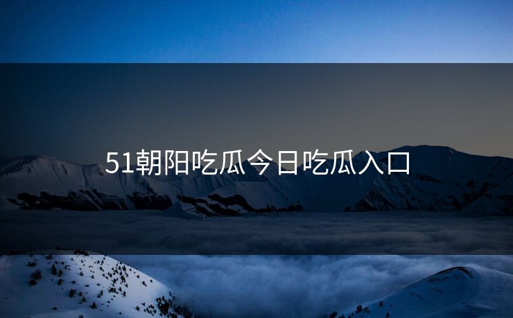 51朝阳吃瓜今日吃瓜入口 51朝阳吃瓜今日吃瓜入口