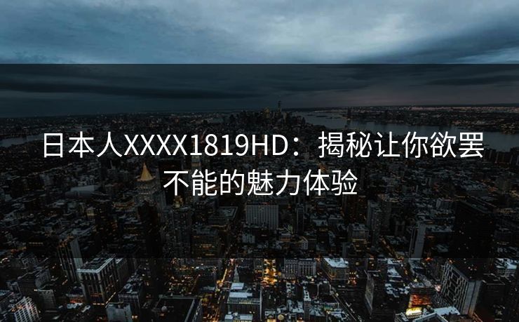 日本人XXXX1819HD：揭秘让你欲罢不能的魅力体验