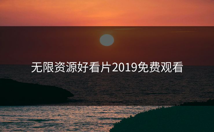 无限资源好看片2019免费观看 无限资源好看片2019免费观看