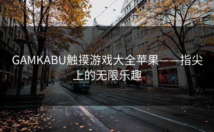 GAMKABU触摸游戏大全苹果——指尖上的无限乐趣 GAMKABU触摸游戏大全苹果——指尖上的无限乐趣