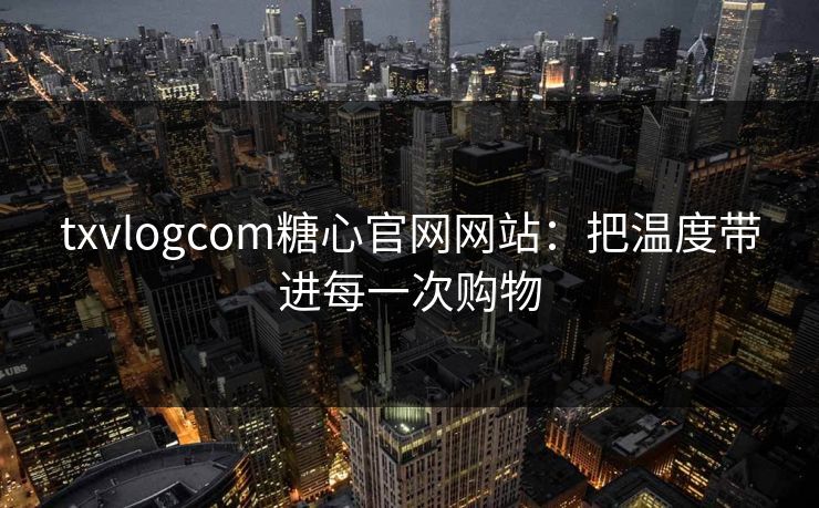 txvlogcom糖心官网网站:把温度带进每一次购物 txvlogcom糖心官网网站:把温度带进每一次购物