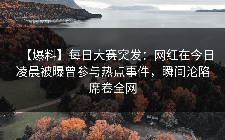 【爆料】每日大赛突发:网红在今日凌晨被曝曾参与热点事件,瞬间沦陷席卷全网 【爆料】每日大赛突发:网红在今日凌晨被曝曾参与热点事件,瞬间沦陷席卷全网
