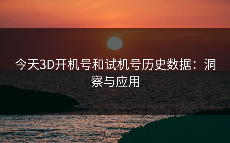 今天3D开机号和试机号历史数据：洞察与应用