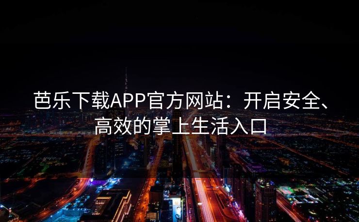 芭乐下载APP官方网站：开启安全、高效的掌上生活入口