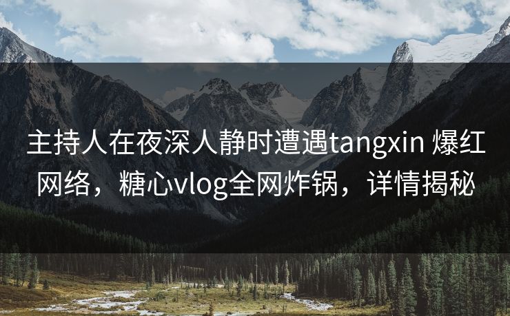 主持人在夜深人静时遭遇tangxin 爆红网络,糖心vlog全网炸锅,详情揭秘 主持人在夜深人静时遭遇tangxin 爆红网络,糖心vlog全网炸锅,详情揭秘
