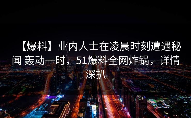 【爆料】业内人士在凌晨时刻遭遇秘闻 轰动一时,51爆料全网炸锅,详情深扒 【爆料】业内人士在凌晨时刻遭遇秘闻 轰动一时,51爆料全网炸锅,详情深扒