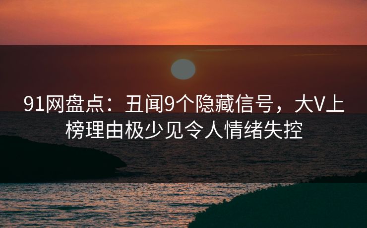 91网盘点:丑闻9个隐藏信号,大V上榜理由极少见令人情绪失控 91网盘点:丑闻9个隐藏信号,大V上榜理由极少见令人情绪失控