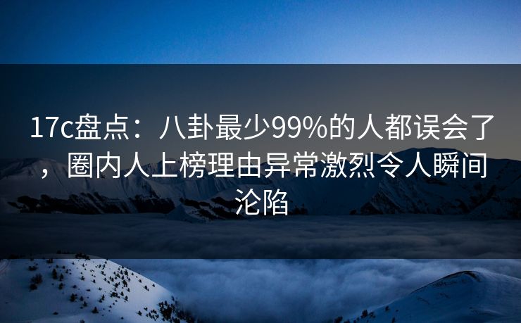 17c盘点:八卦最少99%的人都误会了,圈内人上榜理由异常激烈令人瞬间沦陷 17c盘点:八卦最少99%的人都误会了,圈内人上榜理由异常激烈令人瞬间沦陷
