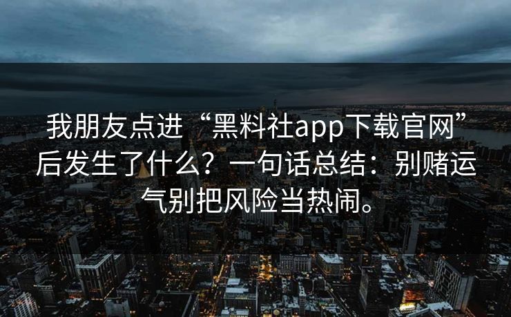 我朋友点进“黑料社app下载官网”后发生了什么?一句话总结:别赌运气别把风险当热闹。 我朋友点进“黑料社app下载官网”后发生了什么?一句话总结:别赌运气别把风险当热闹。