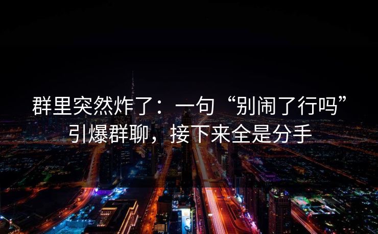 群里突然炸了:一句“别闹了行吗”引爆群聊,接下来全是分手 群里突然炸了:一句“别闹了行吗”引爆群聊,接下来全是分手
