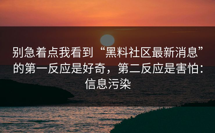 别急着点我看到“黑料社区最新消息”的第一反应是好奇,第二反应是害怕:信息污染 别急着点我看到“黑料社区最新消息”的第一反应是好奇,第二反应是害怕:信息污染