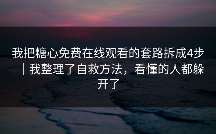我把糖心免费在线观看的套路拆成4步｜我整理了自救方法，看懂的人都躲开了