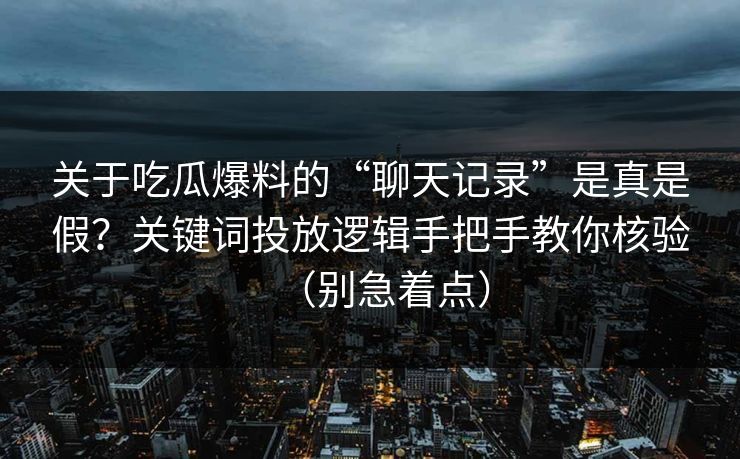 关于吃瓜爆料的“聊天记录”是真是假？关键词投放逻辑手把手教你核验（别急着点）