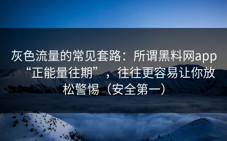 灰色流量的常见套路：所谓黑料网app“正能量往期”，往往更容易让你放松警惕（安全第一）