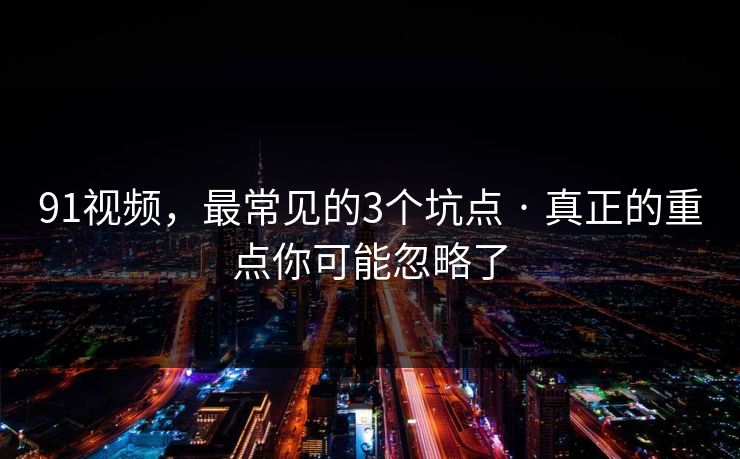 91视频，最常见的3个坑点 · 真正的重点你可能忽略了