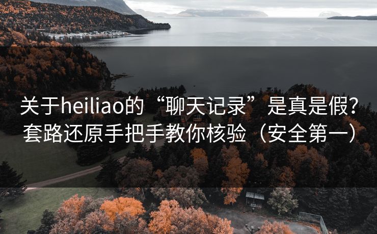 关于heiliao的“聊天记录”是真是假？套路还原手把手教你核验（安全第一）