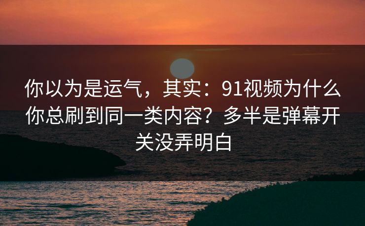 你以为是运气,其实:91视频为什么你总刷到同一类内容?多半是弹幕开关没弄明白 你以为是运气,其实:91视频为什么你总刷到同一类内容?多半是弹幕开关没弄明白