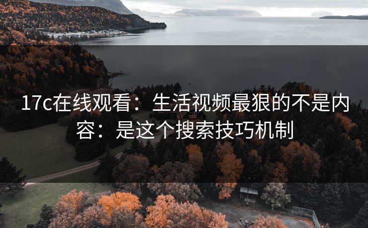 17c在线观看:生活视频最狠的不是内容:是这个搜索技巧机制 17c在线观看:生活视频最狠的不是内容:是这个搜索技巧机制