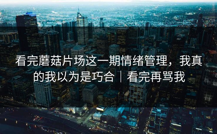 看完蘑菇片场这一期情绪管理，我真的我以为是巧合｜看完再骂我