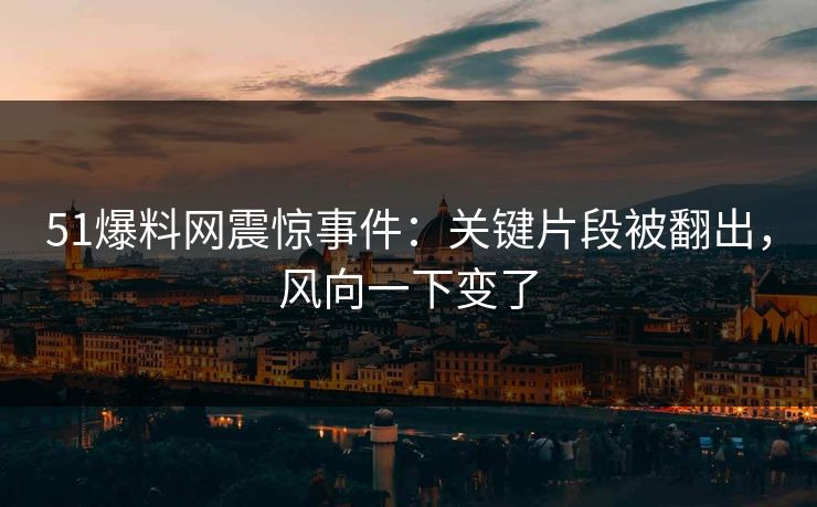 51爆料网震惊事件:关键片段被翻出,风向一下变了 51爆料网震惊事件:关键片段被翻出,风向一下变了