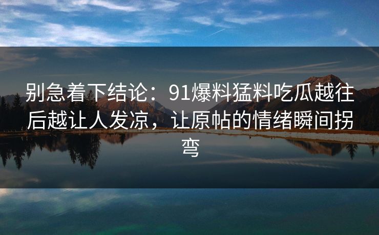 别急着下结论：91爆料猛料吃瓜越往后越让人发凉，让原帖的情绪瞬间拐弯